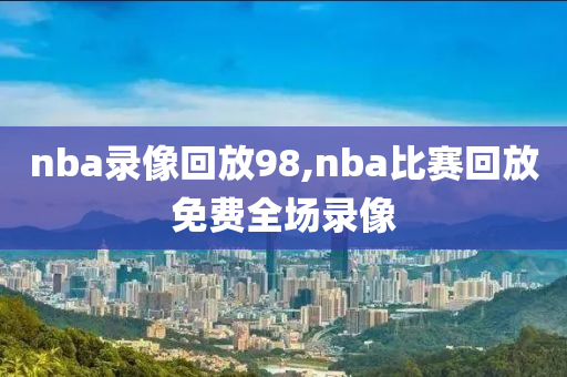 nba录像回放98,nba比赛回放免费全场录像